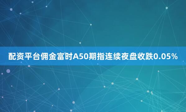配资平台佣金富时A50期指连续夜盘收跌0.05%