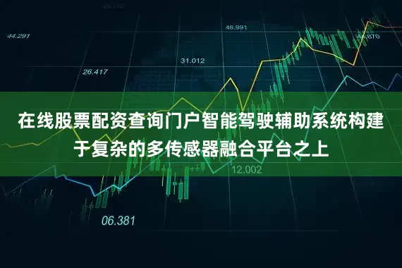 在线股票配资查询门户智能驾驶辅助系统构建于复杂的多传感器融合平台之上