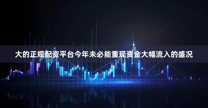 大的正规配资平台今年未必能重现资金大幅流入的盛况