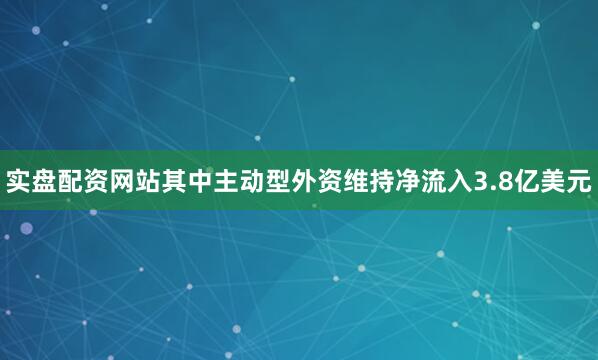 实盘配资网站其中主动型外资维持净流入3.8亿美元