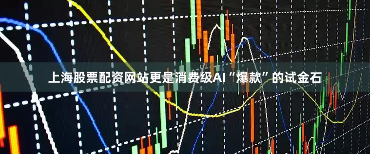 上海股票配资网站更是消费级AI“爆款”的试金石