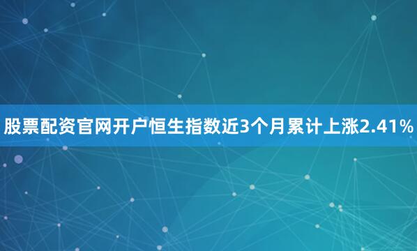 股票配资官网开户恒生指数近3个月累计上涨2.41%