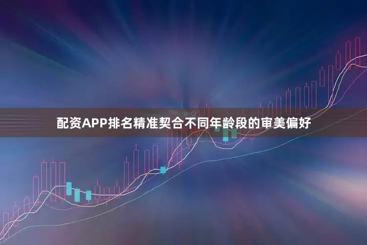 配资APP排名精准契合不同年龄段的审美偏好