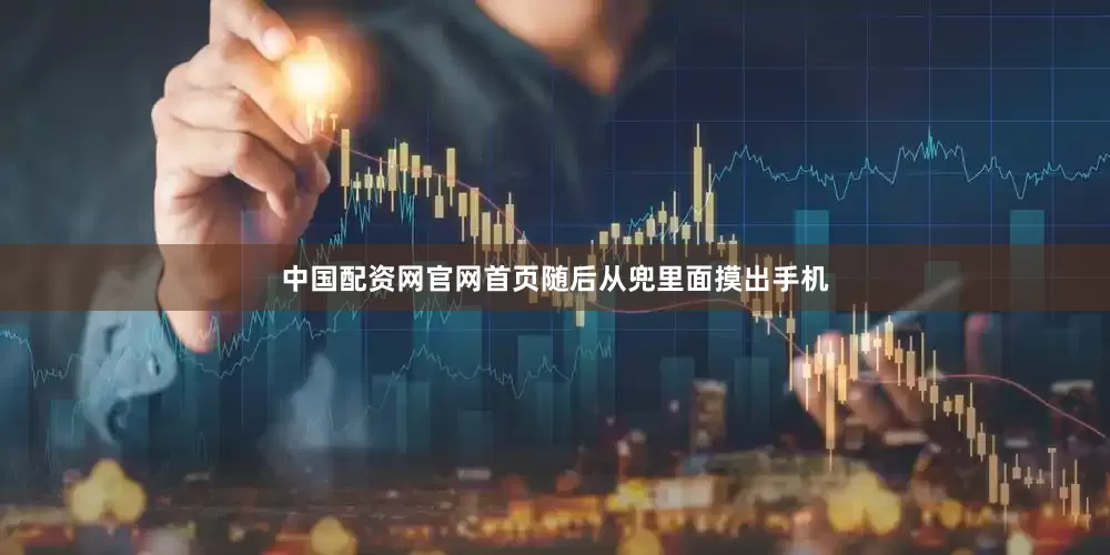 中国配资网官网首页随后从兜里面摸出手机