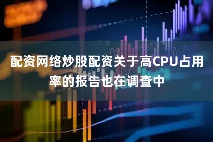 配资网络炒股配资关于高CPU占用率的报告也在调查中