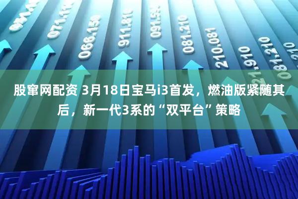 股窜网配资 3月18日宝马i3首发，燃油版紧随其后，新一代3系的“双平台”策略