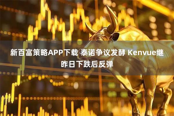 新百富策略APP下载 泰诺争议发酵 Kenvue继昨日下跌后反弹