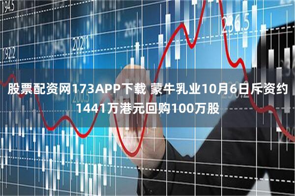 股票配资网173APP下载 蒙牛乳业10月6日斥资约1441万港元回购100万股