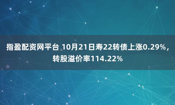指盈配资网平台 10月21日寿22转债上涨0.29%，转股溢价率114.22%