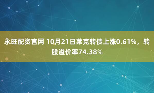 永旺配资官网 10月21日莱克转债上涨0.61%，转股溢价率74.38%