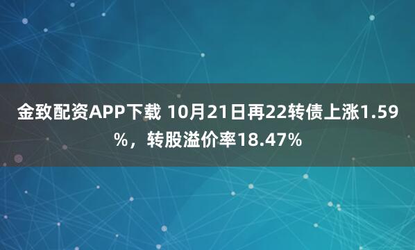 金致配资APP下载 10月21日再22转债上涨1.59%，转股溢价率18.47%