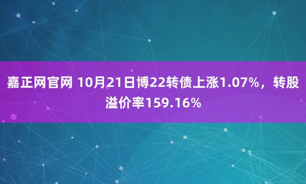 嘉正网官网 10月21日博22转债上涨1.07%，转股溢价率159.16%