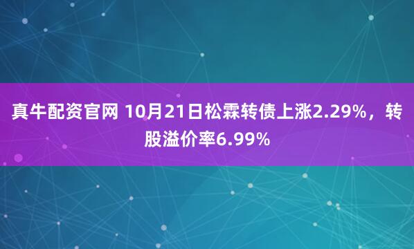 真牛配资官网 10月21日松霖转债上涨2.29%，转股溢价率6.99%