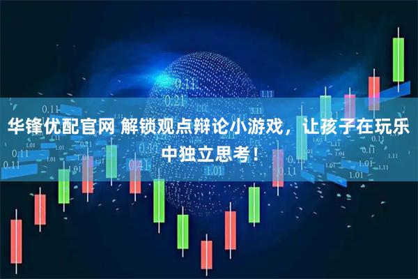 华锋优配官网 解锁观点辩论小游戏，让孩子在玩乐中独立思考！