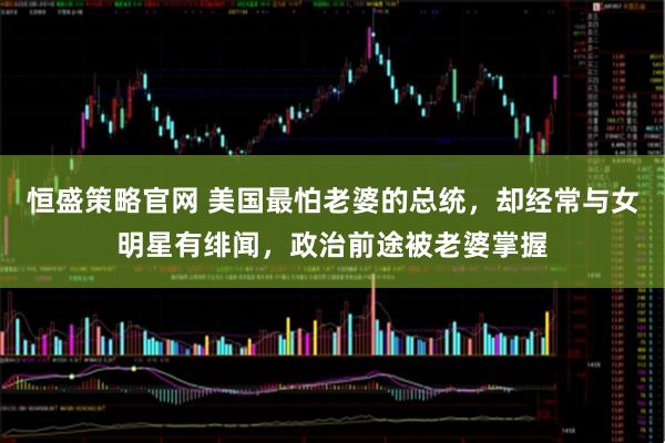 恒盛策略官网 美国最怕老婆的总统，却经常与女明星有绯闻，政治前途被老婆掌握