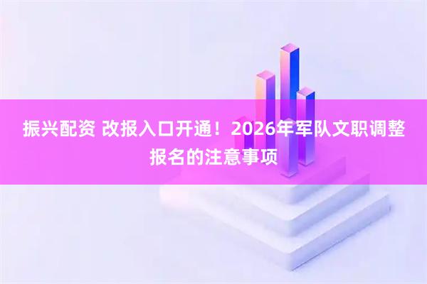振兴配资 改报入口开通！2026年军队文职调整报名的注意事项