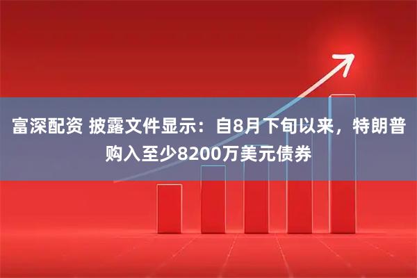 富深配资 披露文件显示：自8月下旬以来，特朗普购入至少8200万美元债券