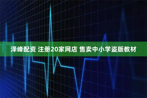泽峰配资 注册20家网店 售卖中小学盗版教材