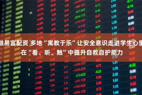 融易富配资 多地“寓教于乐”让安全意识走进学生心里 在“看、听、触”中提升自救自护能力