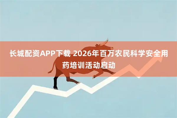 长城配资APP下载 2026年百万农民科学安全用药培训活动启动