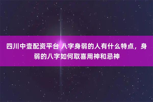 四川中壹配资平台 八字身弱的人有什么特点，身弱的八字如何取喜用神和忌神