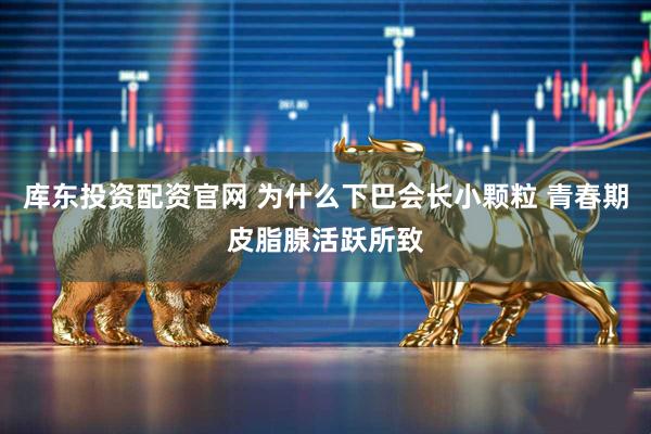 库东投资配资官网 为什么下巴会长小颗粒 青春期皮脂腺活跃所致