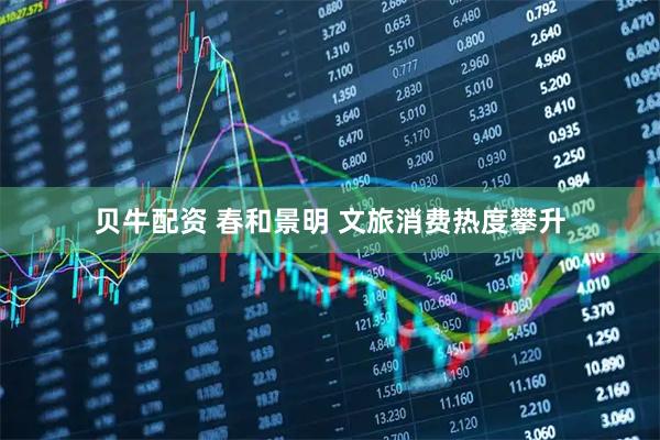 贝牛配资 春和景明 文旅消费热度攀升