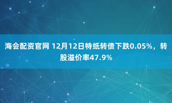 海会配资官网 12月12日特纸转债下跌0.05%，转股溢价率47.9%