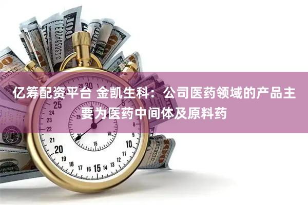 亿筹配资平台 金凯生科：公司医药领域的产品主要为医药中间体及原料药