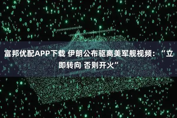 富邦优配APP下载 伊朗公布驱离美军舰视频：“立即转向 否则开火”