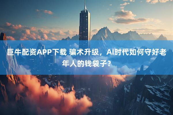 巨牛配资APP下载 骗术升级，AI时代如何守好老年人的钱袋子？