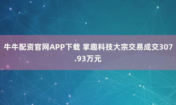 牛牛配资官网APP下载 掌趣科技大宗交易成交307.93万元