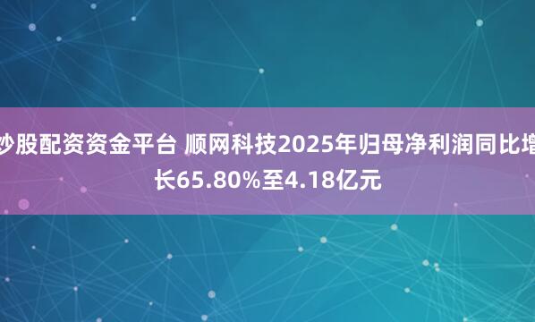 炒股配资资金平台 顺网科技2025年归母净利润同比增长65.80%至4.18亿元