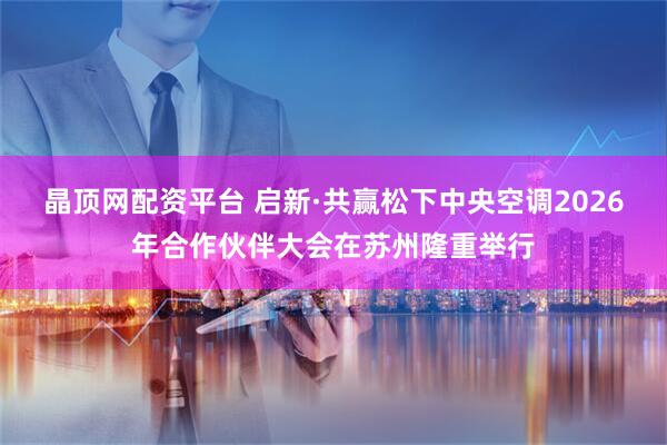 晶顶网配资平台 启新·共赢松下中央空调2026年合作伙伴大会在苏州隆重举行