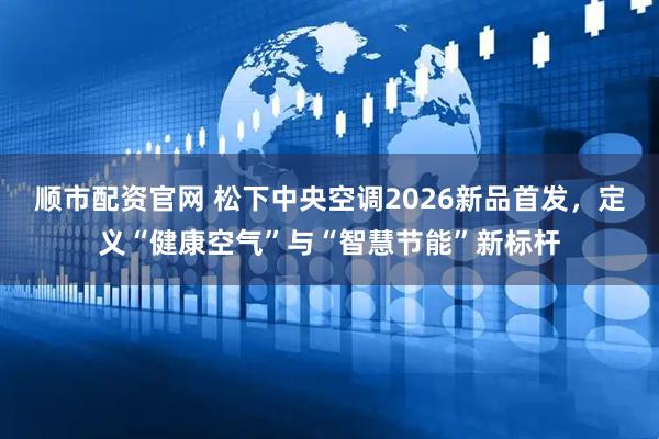 顺市配资官网 松下中央空调2026新品首发，定义“健康空气”与“智慧节能”新标杆