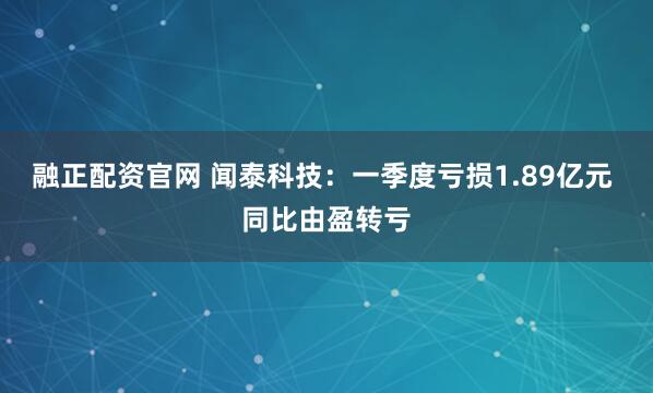 融正配资官网 闻泰科技：一季度亏损1.89亿元 同比由盈转亏