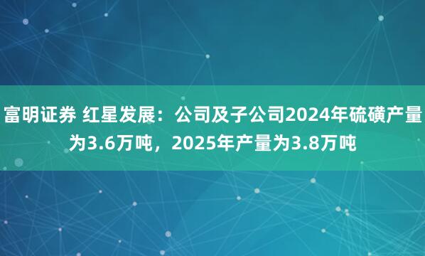 富明证券 红星发展：公司及子公司2024年硫磺产量为3.6万吨，2025年产量为3.8万吨